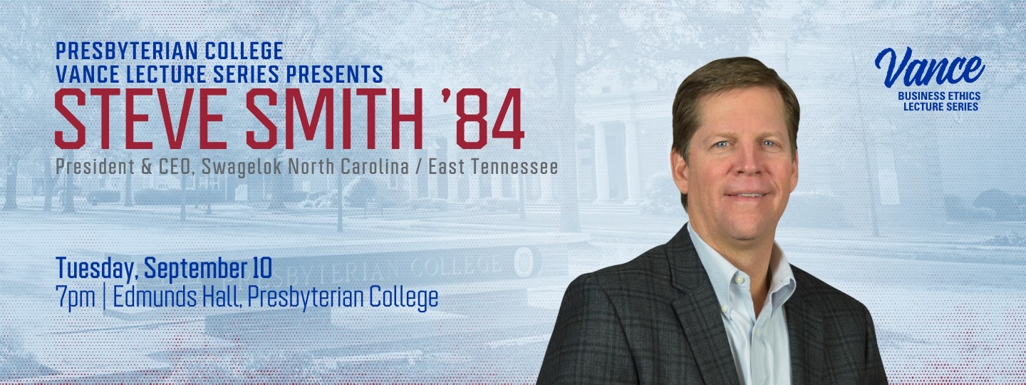 [slider] Presbyterian College Vance Lecture Series Presents Steve Smith '84 President & CEO, Swagelok North Carolina / East Tennessee (Speaking on) Tuesday, September [at] 7pm [in] Edmunds Hall, Presbyterian College; along side a headshot of Steve Smith '84 and the Vance Business Ethics Lecture logo (background features a red haltone dots with a faded light blue duotone image of the PC sign on Vance Plaza in the background)